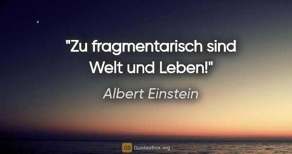 Albert Einstein Zitat: "Zu fragmentarisch sind Welt und Leben!"