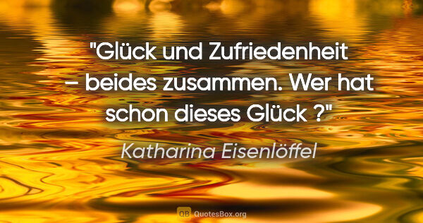 Katharina Eisenlöffel Zitat: "Glück und Zufriedenheit – beides zusammen. Wer hat schon..."