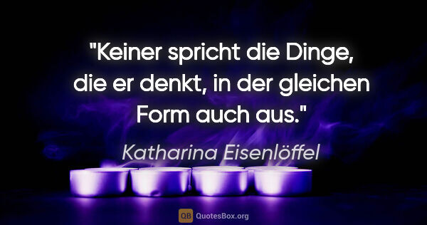 Katharina Eisenlöffel Zitat: "Keiner spricht die Dinge, die er denkt, in der gleichen Form..."