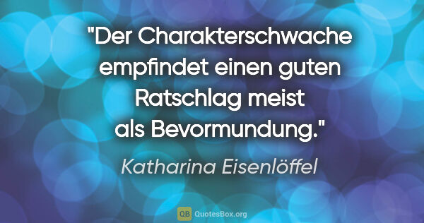 Katharina Eisenlöffel Zitat: "Der Charakterschwache empfindet einen guten Ratschlag meist..."