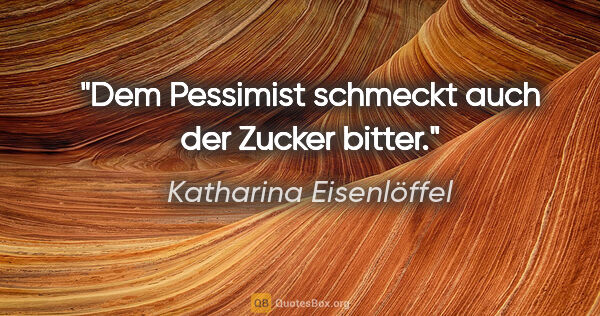 Katharina Eisenlöffel Zitat: "Dem Pessimist schmeckt auch der Zucker bitter."