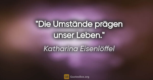 Katharina Eisenlöffel Zitat: "Die Umstände prägen unser Leben."