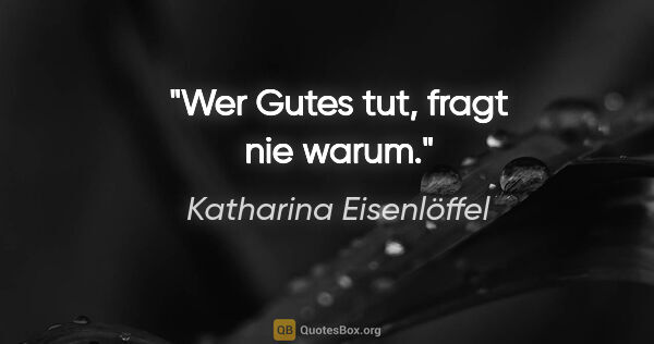 Katharina Eisenlöffel Zitat: "Wer Gutes tut, fragt nie warum."