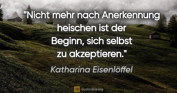 Katharina Eisenlöffel Zitat: "Nicht mehr nach Anerkennung heischen ist der Beginn, sich..."