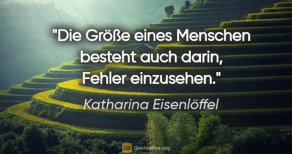 Katharina Eisenlöffel Zitat: "Die Größe eines Menschen besteht auch darin, Fehler einzusehen."