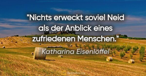 Katharina Eisenlöffel Zitat: "Nichts erweckt soviel Neid als der Anblick eines zufriedenen..."
