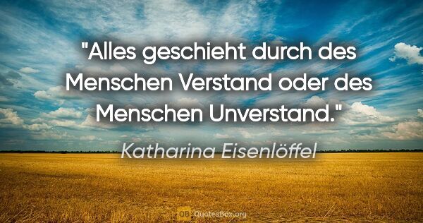 Katharina Eisenlöffel Zitat: "Alles geschieht durch des Menschen Verstand oder des Menschen..."