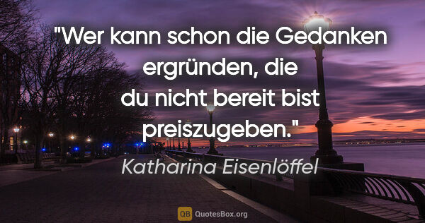 Katharina Eisenlöffel Zitat: "Wer kann schon die Gedanken ergründen,
die du nicht bereit..."