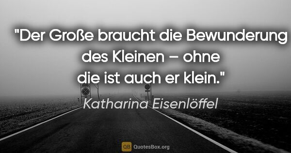 Katharina Eisenlöffel Zitat: "Der Große braucht die Bewunderung des Kleinen – ohne die ist..."
