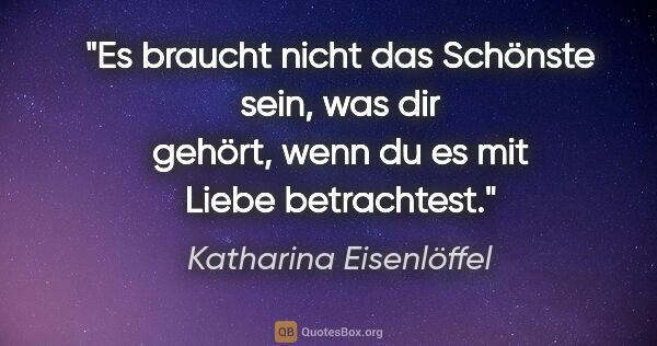 Katharina Eisenlöffel Zitat: "Es braucht nicht das Schönste sein, was dir gehört, wenn du es..."