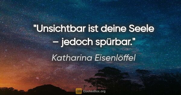 Katharina Eisenlöffel Zitat: "Unsichtbar ist deine Seele – jedoch spürbar."