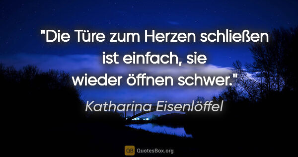 Katharina Eisenlöffel Zitat: "Die Türe zum Herzen schließen ist einfach, sie wieder öffnen..."