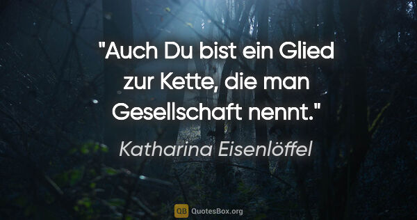 Katharina Eisenlöffel Zitat: "Auch Du bist ein Glied zur Kette, die man Gesellschaft nennt."