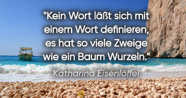Katharina Eisenlöffel Zitat: "Kein Wort läßt sich mit einem Wort definieren, es hat so viele..."
