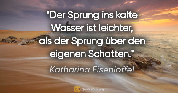 Katharina Eisenlöffel Zitat: "Der Sprung ins kalte Wasser ist leichter,
als der Sprung über..."