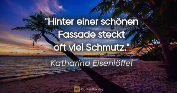 Katharina Eisenlöffel Zitat: "Hinter einer schönen Fassade steckt oft viel Schmutz."