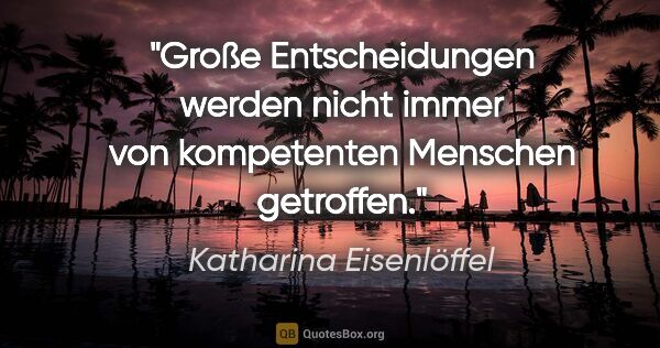 Katharina Eisenlöffel Zitat: "Große Entscheidungen werden nicht immer von kompetenten..."