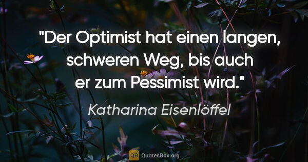 Katharina Eisenlöffel Zitat: "Der Optimist hat einen langen, schweren Weg, bis auch er zum..."