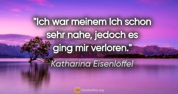 Katharina Eisenlöffel Zitat: "Ich war meinem Ich schon sehr nahe, jedoch es ging mir verloren."