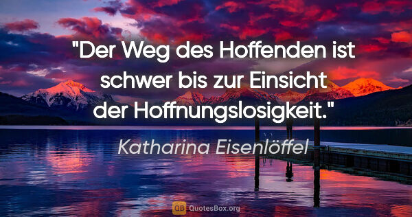 Katharina Eisenlöffel Zitat: "Der Weg des Hoffenden ist schwer bis
zur Einsicht der..."