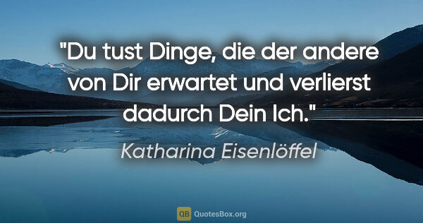 Katharina Eisenlöffel Zitat: "Du tust Dinge, die der andere von Dir erwartet
und verlierst..."
