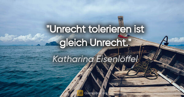 Katharina Eisenlöffel Zitat: "Unrecht tolerieren ist gleich Unrecht."