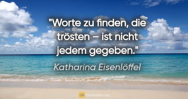 Katharina Eisenlöffel Zitat: "Worte zu finden, die trösten – ist nicht jedem gegeben."