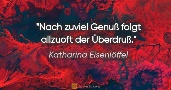 Katharina Eisenlöffel Zitat: "Nach zuviel Genuß folgt allzuoft der Überdruß."