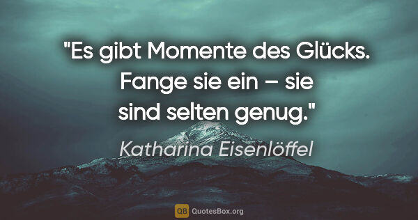 Katharina Eisenlöffel Zitat: "Es gibt Momente des Glücks.
Fange sie ein –
sie sind selten..."