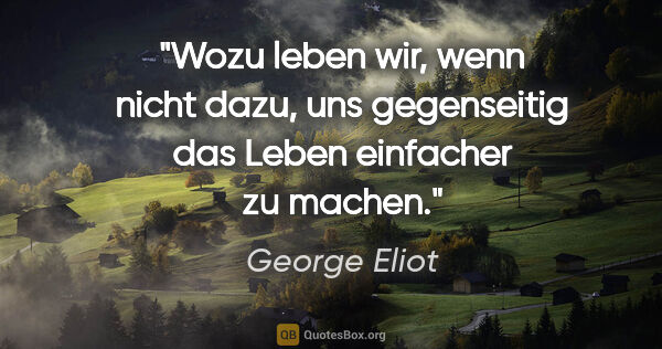 George Eliot Zitat: "Wozu leben wir, wenn nicht dazu,
uns gegenseitig das Leben..."