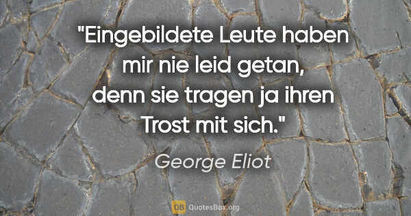George Eliot Zitat: "Eingebildete Leute haben mir nie leid getan, denn sie tragen..."