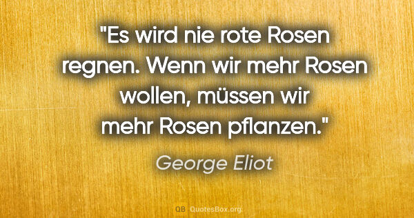 George Eliot Zitat: "Es wird nie rote Rosen regnen. Wenn wir mehr Rosen..."