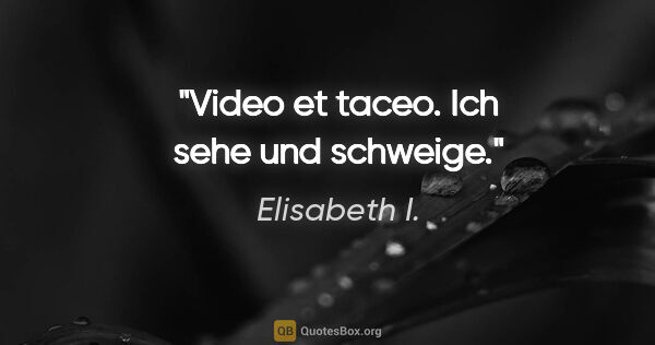 Elisabeth I. Zitat: "Video et taceo.
Ich sehe und schweige."
