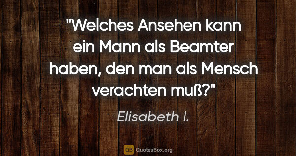 Elisabeth I. Zitat: "Welches Ansehen kann ein Mann als Beamter haben,
den man als..."