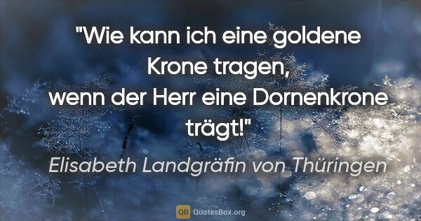 Elisabeth Landgräfin von Thüringen Zitat: "Wie kann ich eine goldene Krone tragen, wenn der Herr eine..."