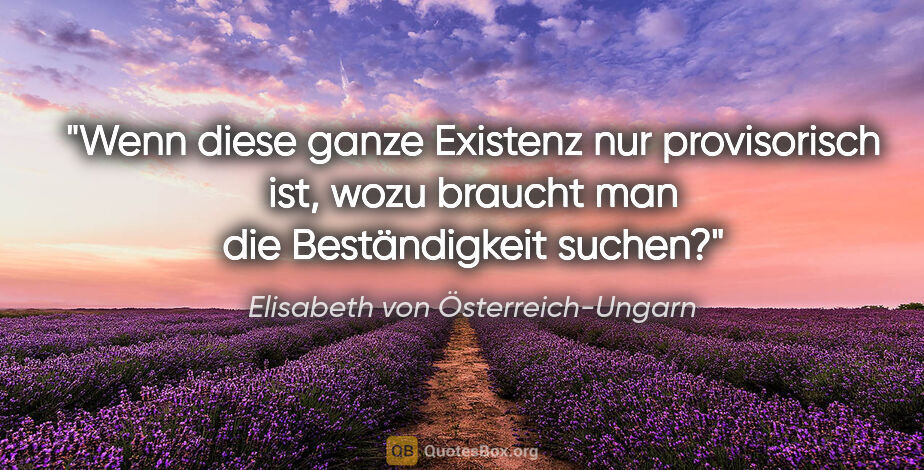Elisabeth von Österreich-Ungarn Zitat: "Wenn diese ganze Existenz nur provisorisch ist, wozu braucht..."
