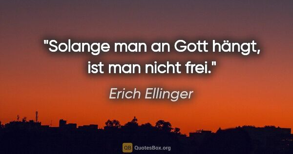 Erich Ellinger Zitat: "Solange man an Gott hängt, ist man nicht frei."