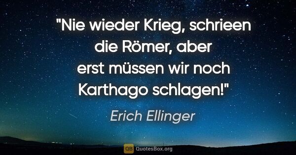 Erich Ellinger Zitat: ""Nie wieder Krieg", schrieen die Römer,
"aber erst müssen wir..."