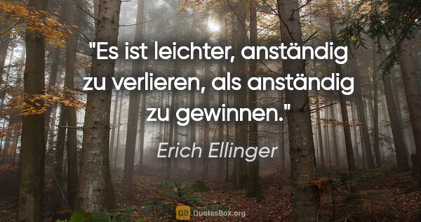 Erich Ellinger Zitat: "Es ist leichter, anständig zu verlieren,
als anständig zu..."