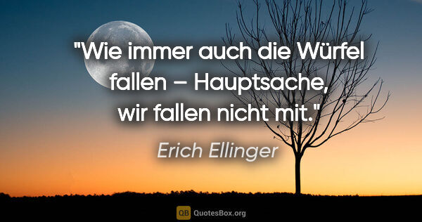 Erich Ellinger Zitat: "Wie immer auch die Würfel fallen –
Hauptsache, wir fallen..."