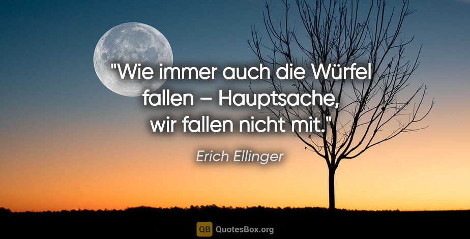 Erich Ellinger Zitat: "Wie immer auch die Würfel fallen –
Hauptsache, wir fallen..."