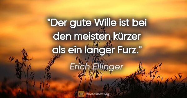 Erich Ellinger Zitat: "Der gute Wille ist bei den meisten
kürzer als ein langer Furz."