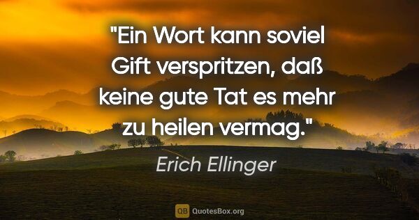 Erich Ellinger Zitat: "Ein Wort kann soviel Gift verspritzen, daß keine gute Tat es..."