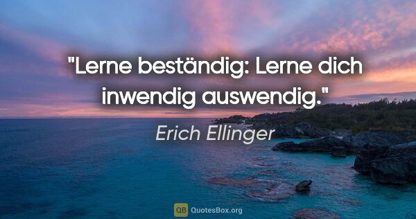 Erich Ellinger Zitat: "Lerne beständig: Lerne dich inwendig auswendig."