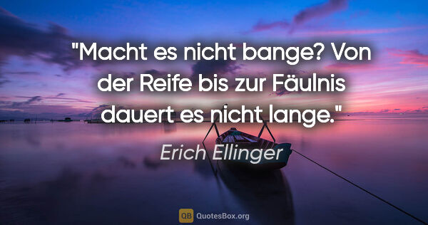 Erich Ellinger Zitat: "Macht es nicht bange?
Von der Reife bis zur Fäulnis
dauert es..."