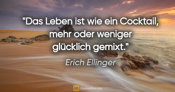 Erich Ellinger Zitat: "Das Leben ist wie ein Cocktail,
mehr oder weniger glücklich..."