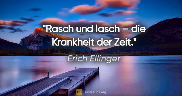 Erich Ellinger Zitat: "Rasch und lasch –
die Krankheit der Zeit."