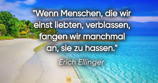 Erich Ellinger Zitat: "Wenn Menschen, die wir einst liebten, verblassen,
fangen wir..."