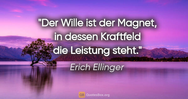 Erich Ellinger Zitat: "Der Wille ist der Magnet,
in dessen Kraftfeld die Leistung steht."