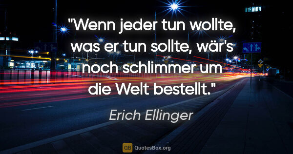 Erich Ellinger Zitat: "Wenn jeder tun wollte, was er tun sollte,
wär's noch schlimmer..."